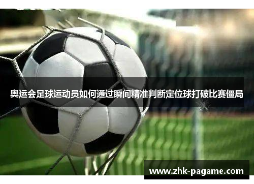 奥运会足球运动员如何通过瞬间精准判断定位球打破比赛僵局