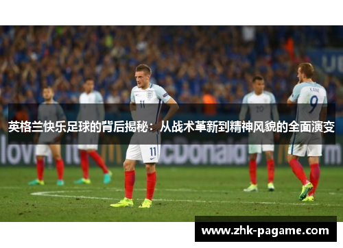 英格兰快乐足球的背后揭秘：从战术革新到精神风貌的全面演变