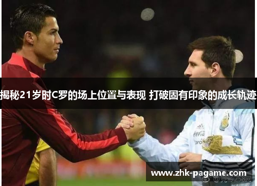 揭秘21岁时C罗的场上位置与表现 打破固有印象的成长轨迹