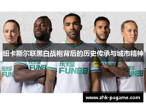 纽卡斯尔联黑白战袍背后的历史传承与城市精神 纽卡斯尔联黑白战袍背后的历史传承与城市精神