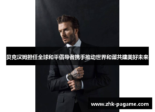 贝克汉姆担任全球和平倡导者携手推动世界和谐共建美好未来 贝克汉姆担任全球和平倡导者携手推动世界和谐共建美好未来