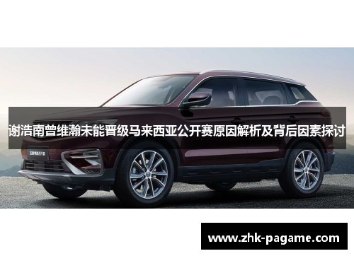 谢浩南曾维瀚未能晋级马来西亚公开赛原因解析及背后因素探讨 谢浩南曾维瀚未能晋级马来西亚公开赛原因解析及背后因素探讨