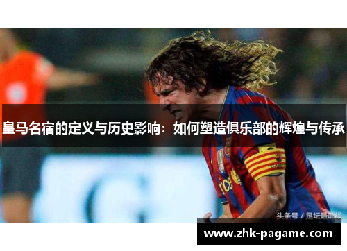 皇马名宿的定义与历史影响:如何塑造俱乐部的辉煌与传承 皇马名宿的定义与历史影响:如何塑造俱乐部的辉煌与传承