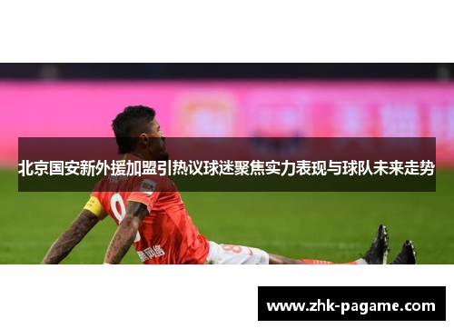 北京国安新外援加盟引热议球迷聚焦实力表现与球队未来走势