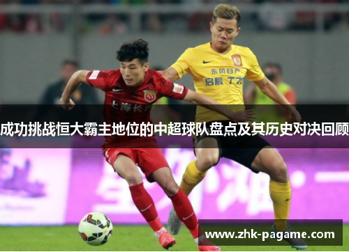 成功挑战恒大霸主地位的中超球队盘点及其历史对决回顾 成功挑战恒大霸主地位的中超球队盘点及其历史对决回顾