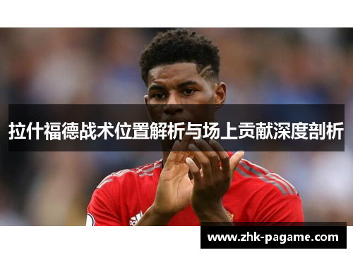 拉什福德战术位置解析与场上贡献深度剖析 拉什福德战术位置解析与场上贡献深度剖析