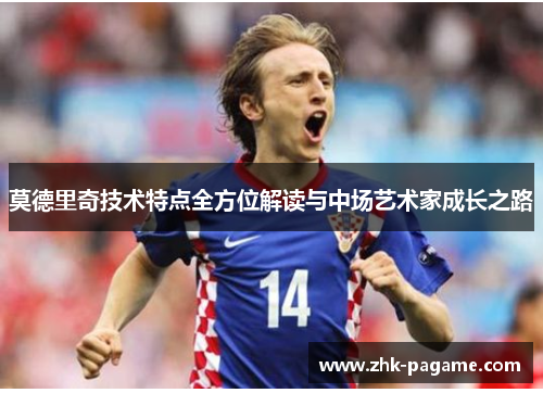 莫德里奇技术特点全方位解读与中场艺术家成长之路 莫德里奇技术特点全方位解读与中场艺术家成长之路