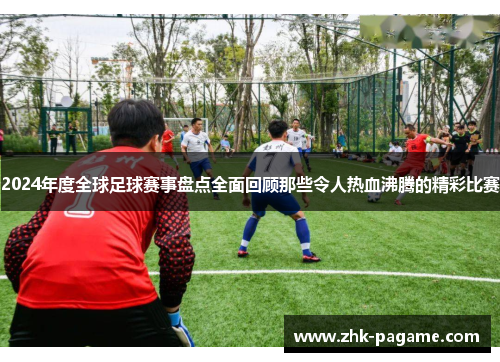 2024年度全球足球赛事盘点全面回顾那些令人热血沸腾的精彩比赛 2024年度全球足球赛事盘点全面回顾那些令人热血沸腾的精彩比赛