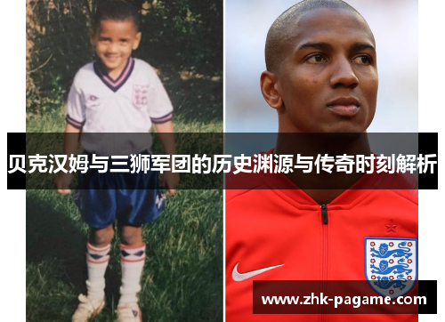 贝克汉姆与三狮军团的历史渊源与传奇时刻解析 贝克汉姆与三狮军团的历史渊源与传奇时刻解析