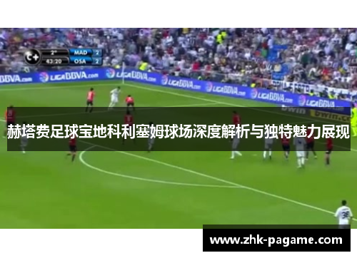 赫塔费足球宝地科利塞姆球场深度解析与独特魅力展现 赫塔费足球宝地科利塞姆球场深度解析与独特魅力展现