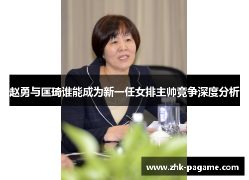 赵勇与匡琦谁能成为新一任女排主帅竞争深度分析 赵勇与匡琦谁能成为新一任女排主帅竞争深度分析