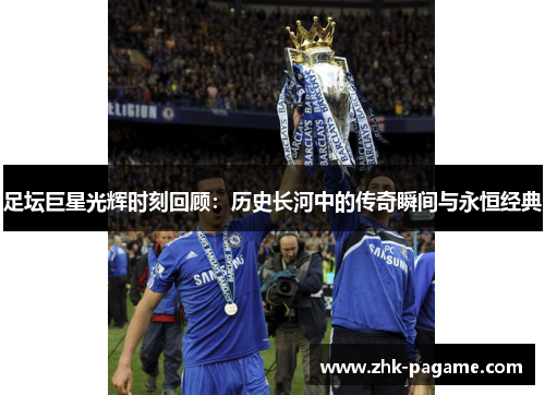 足坛巨星光辉时刻回顾：历史长河中的传奇瞬间与永恒经典