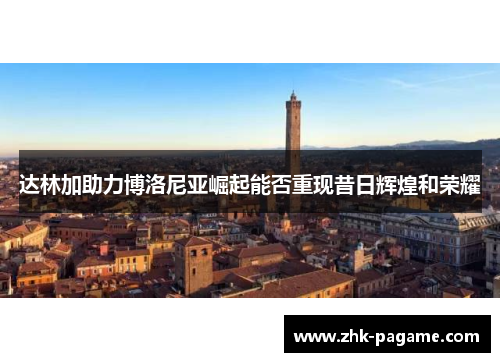 达林加助力博洛尼亚崛起能否重现昔日辉煌和荣耀 达林加助力博洛尼亚崛起能否重现昔日辉煌和荣耀