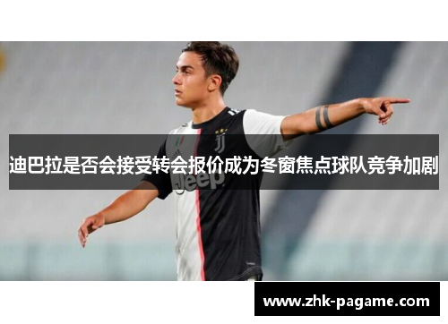迪巴拉是否会接受转会报价成为冬窗焦点球队竞争加剧 迪巴拉是否会接受转会报价成为冬窗焦点球队竞争加剧