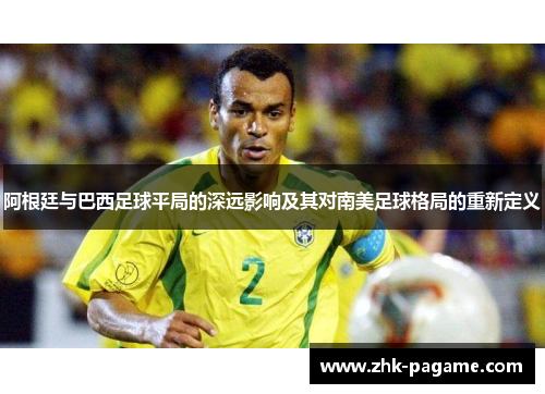 阿根廷与巴西足球平局的深远影响及其对南美足球格局的重新定义 阿根廷与巴西足球平局的深远影响及其对南美足球格局的重新定义