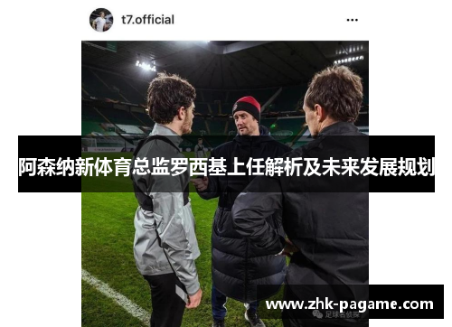 阿森纳新体育总监罗西基上任解析及未来发展规划 阿森纳新体育总监罗西基上任解析及未来发展规划