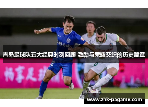 青岛足球队五大经典时刻回顾 激励与荣耀交织的历史篇章 青岛足球队五大经典时刻回顾 激励与荣耀交织的历史篇章
