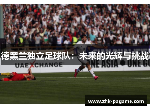 德黑兰独立足球队:未来的光辉与挑战 德黑兰独立足球队:未来的光辉与挑战