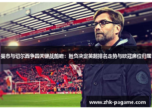 曼市与切尔西争四关键战前瞻:胜负决定英超排名走势与欧冠席位归属 曼市与切尔西争四关键战前瞻:胜负决定英超排名走势与欧冠席位归属