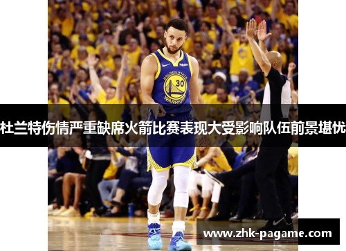 杜兰特伤情严重缺席火箭比赛表现大受影响队伍前景堪忧