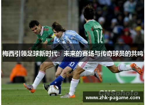 梅西引领足球新时代:未来的赛场与传奇球员的共鸣 梅西引领足球新时代:未来的赛场与传奇球员的共鸣