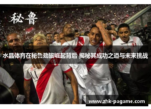水晶体育在秘鲁劲旅崛起背后 揭秘其成功之道与未来挑战