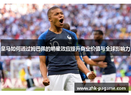 皇马如何通过姆巴佩的明星效应提升商业价值与全球影响力