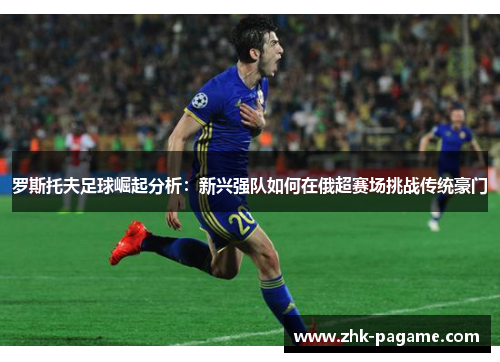 罗斯托夫足球崛起分析：新兴强队如何在俄超赛场挑战传统豪门