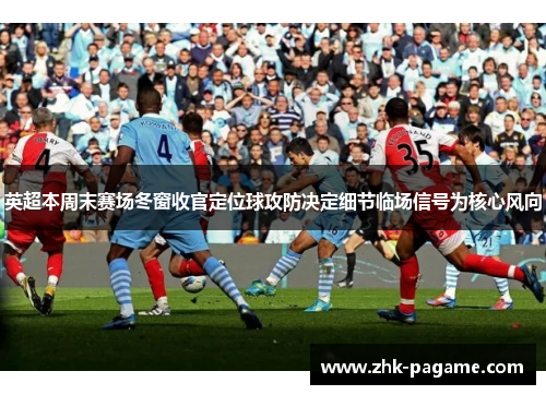 英超本周末赛场冬窗收官定位球攻防决定细节临场信号为核心风向