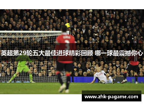 英超第29轮五大最佳进球精彩回顾 哪一球最震撼你心