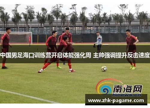 中国男足海口训练营开启体能强化周 主帅强调提升反击速度