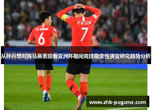 从孙兴慜对阵马赛表现看亚洲杯期间竞技稳定性演变研究趋势分析