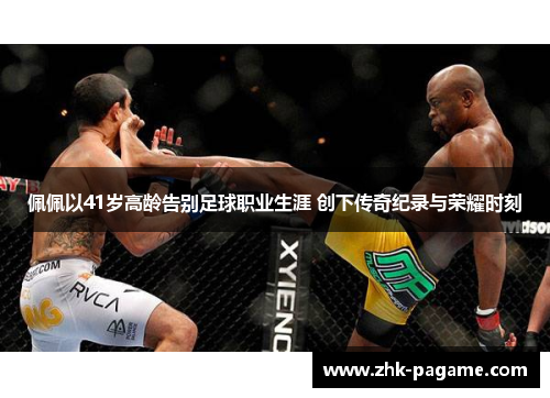 佩佩以41岁高龄告别足球职业生涯 创下传奇纪录与荣耀时刻