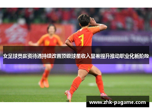 女足球员薪资待遇持续改善顶级球星收入显著提升推动职业化新阶段