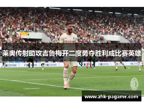 莱奥传射助攻吉鲁梅开二度勇夺胜利成比赛英雄