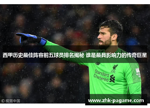 西甲历史最佳阵容前五球员排名揭秘 谁是最具影响力的传奇巨星