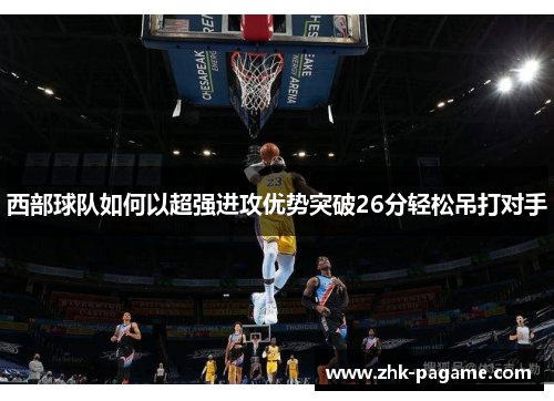 西部球队如何以超强进攻优势突破26分轻松吊打对手