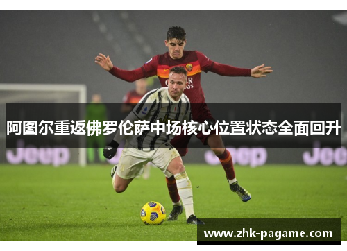 阿图尔重返佛罗伦萨中场核心位置状态全面回升