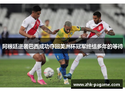 阿根廷逆袭巴西成功夺回美洲杯冠军终结多年的等待