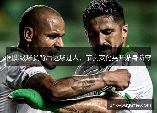 国脚级球员背后运球过人，节奏变化晃开贴身防守