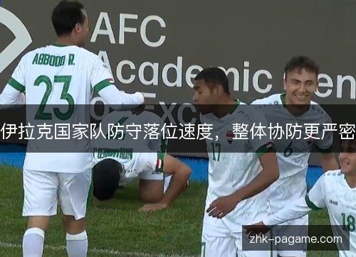 伊拉克国家队防守落位速度，整体协防更严密